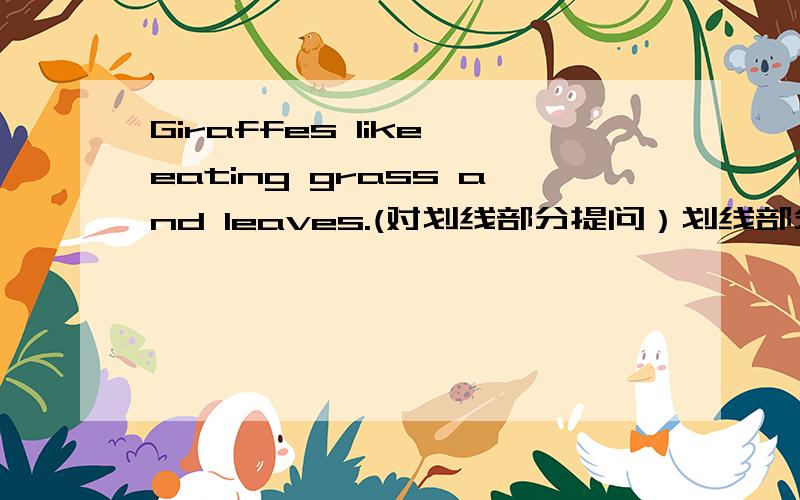 Giraffes like eating grass and leaves.(对划线部分提问）划线部分是grass and leaves.