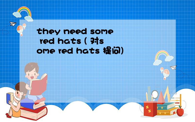 they need some red hats ( 对some red hats 提问)