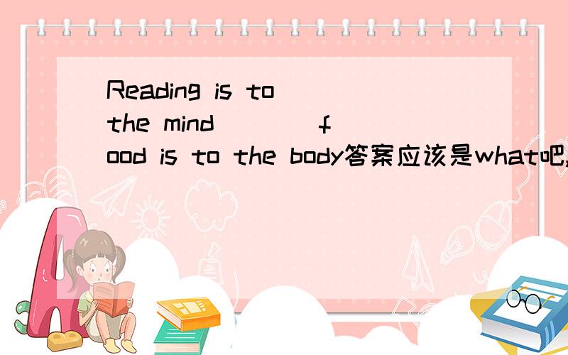 Reading is to the mind ___ food is to the body答案应该是what吧,但我在一篇文章上看到as怎么也可以的?