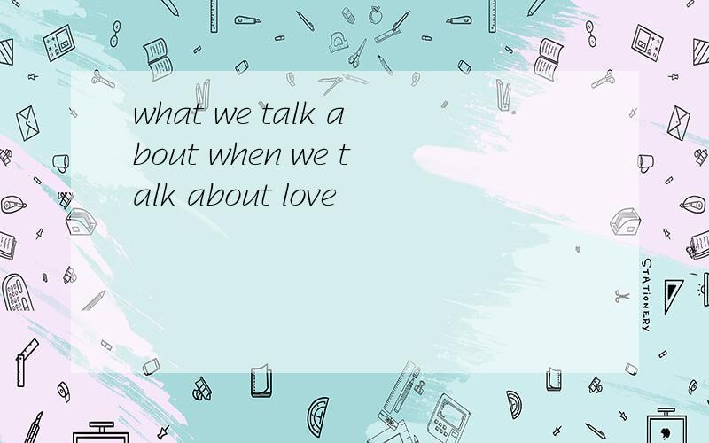 what we talk about when we talk about love