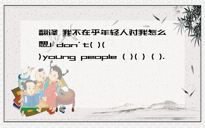 翻译 我不在乎年轻人对我怎么想.I don’t( )( )young people ( )( ) ( ).