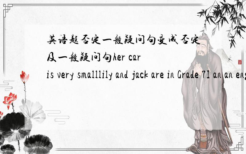 英语题否定一般疑问句变成否定及一般疑问句her car is very smalllily and jack are in Grade 7I an an english teacher