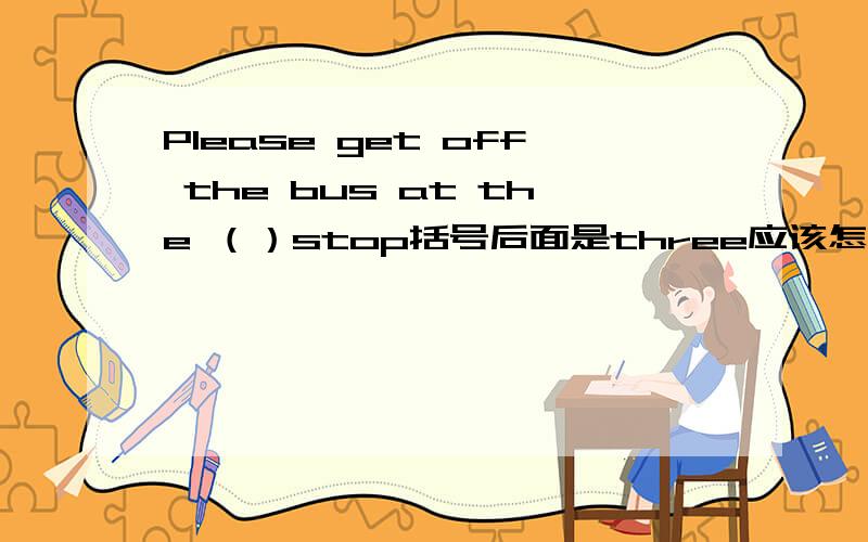 Please get off the bus at the （）stop括号后面是three应该怎么填啊