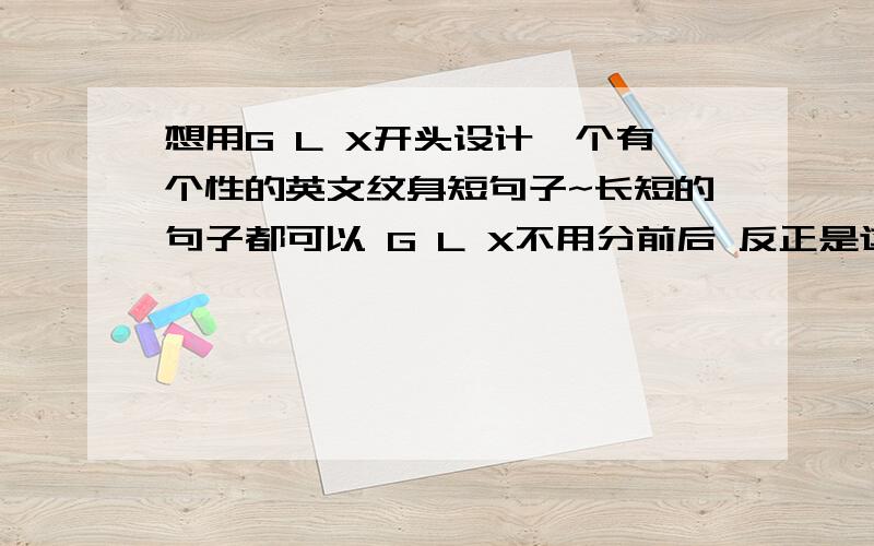 想用G L X开头设计一个有个性的英文纹身短句子~长短的句子都可以 G L X不用分前后 反正是这几个字母开头就可以了.ps最好带上中文翻译
