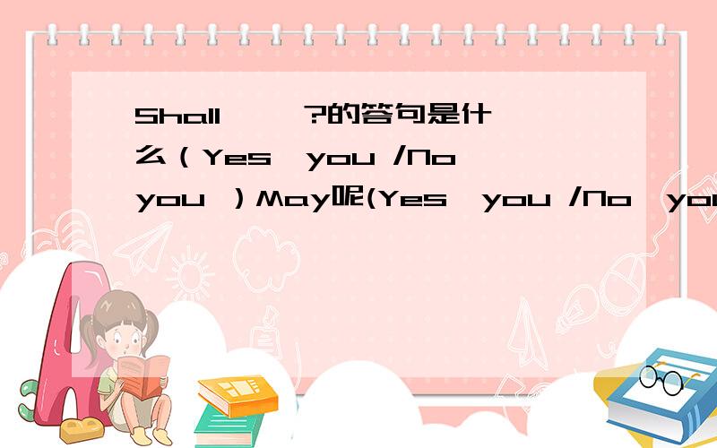 Shall ……?的答句是什么（Yes,you /No,you ）May呢(Yes,you /No,you ）Can的一般疑问句可以用May回答吗?May可以用Can回答吗?（是不必还是必须不?—May I go swimming now?—No，you ______.You must finish your homework f