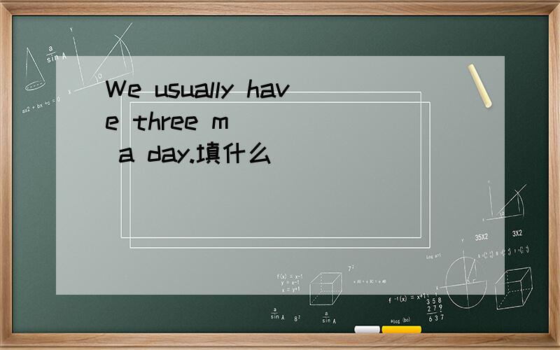 We usually have three m_____ a day.填什么