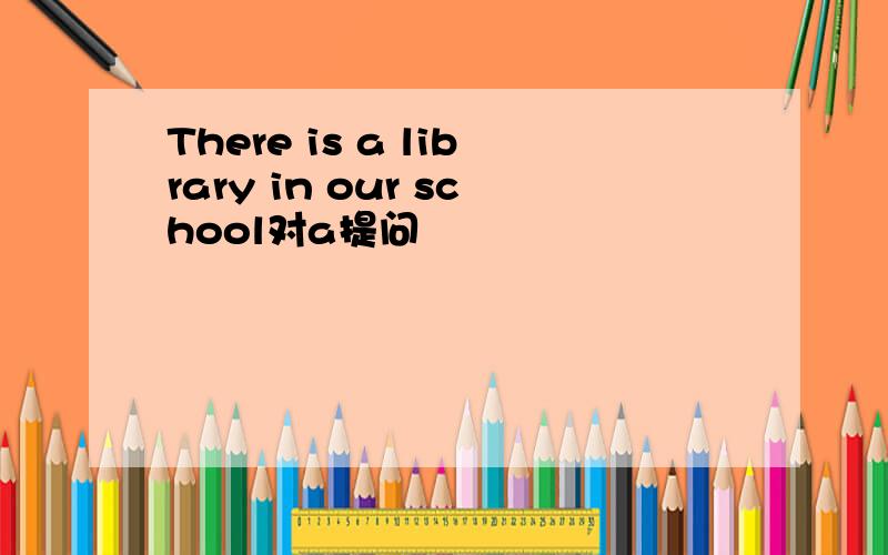 There is a library in our school对a提问