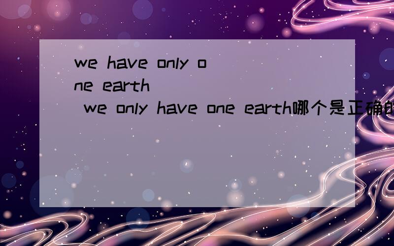 we have only one earth       we only have one earth哪个是正确的?