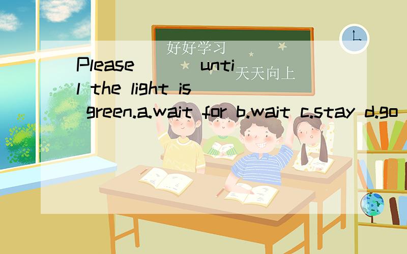 Please___ until the light is green.a.wait for b.wait c.stay d.go