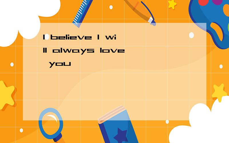 I believe I will always love you