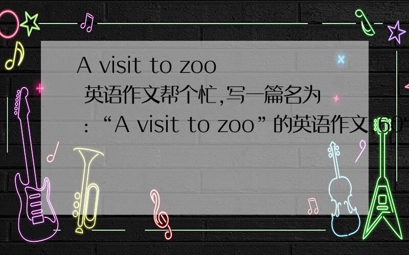 A visit to zoo 英语作文帮个忙,写一篇名为：“A visit to zoo”的英语作文,60字以上,