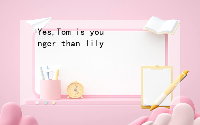Yes,Tom is younger than lily
