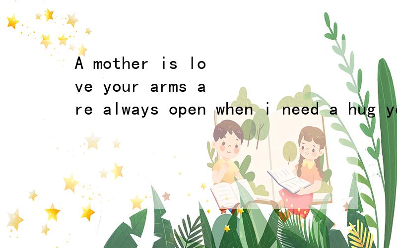 A mother is love your arms are always open when i need a hug your heart understA mother is loveyour arms are always openwhen i need a hugyour heart understandswhen i need a friendyour gentle eyes are sternwhen i need a lessonyour strength and love ha