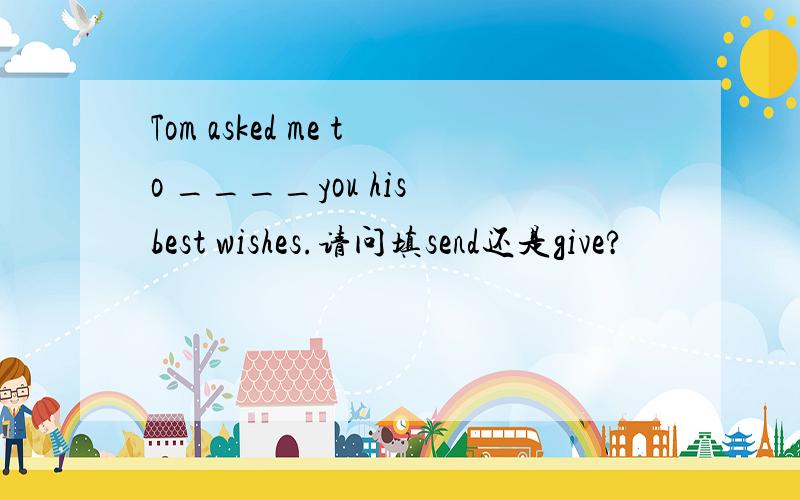 Tom asked me to ____you his best wishes.请问填send还是give?
