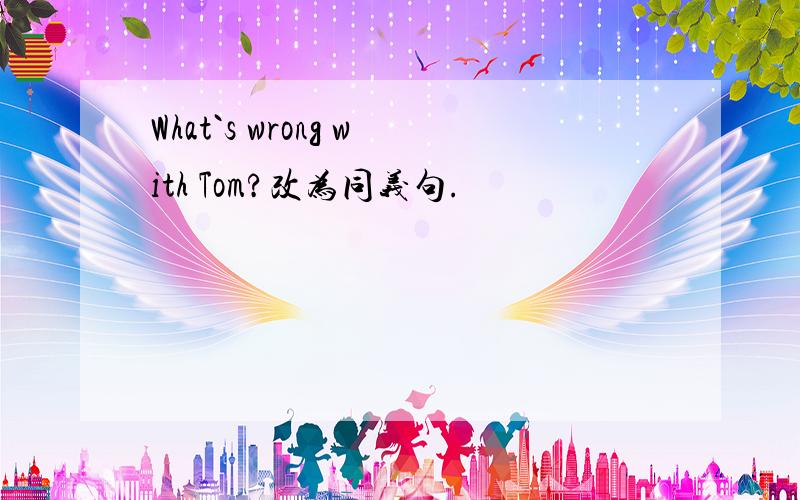 What`s wrong with Tom?改为同义句.