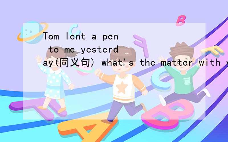 Tom lent a pen to me yesterday(同义句) what's the matter with your grandmother?（同义句）