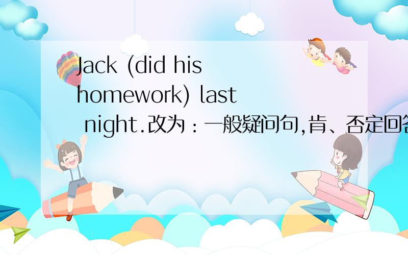 Jack (did his homework) last night.改为：一般疑问句,肯、否定回答,对括号内提问