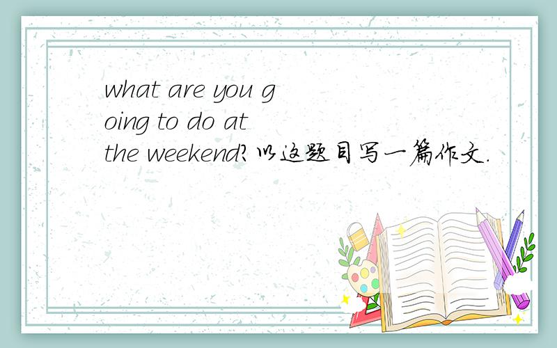 what are you going to do at the weekend?以这题目写一篇作文.