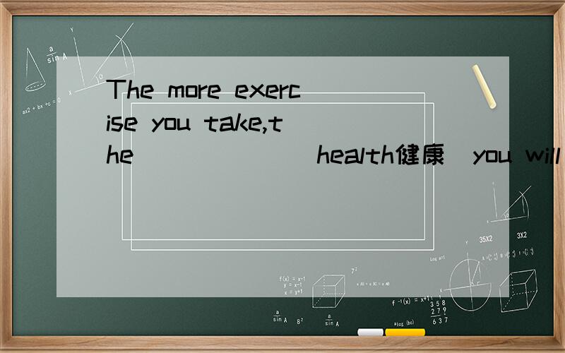 The more exercise you take,the______(health健康)you will be.