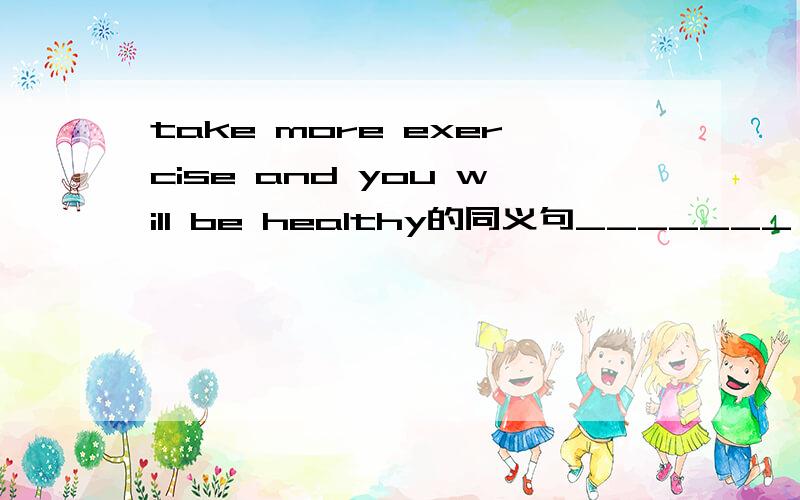take more exercise and you will be healthy的同义句_______ _______take more exercise ,you will be healthy