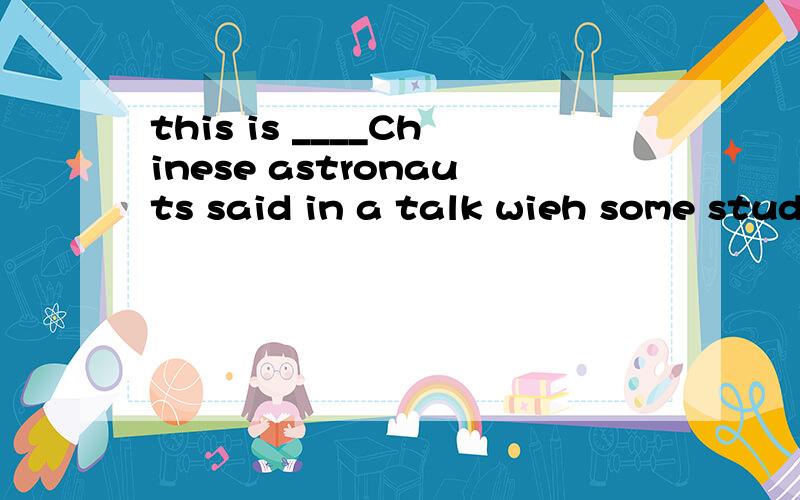 this is ____Chinese astronauts said in a talk wieh some students.A how B when C that D what