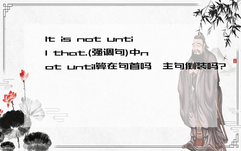It is not until that.(强调句)中not until算在句首吗,主句倒装吗?