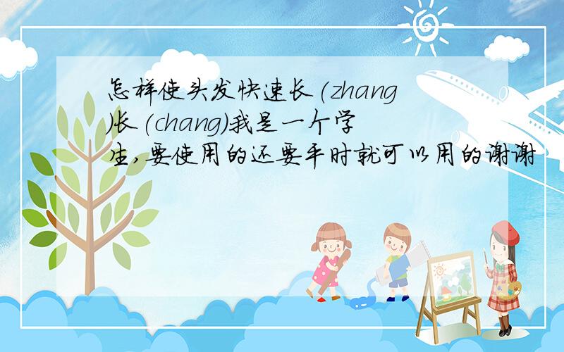 怎样使头发快速长(zhang)长(chang)我是一个学生,要使用的还要平时就可以用的谢谢