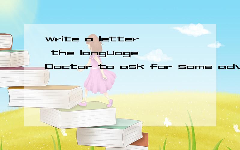 write a letter the language Doctor to ask for some advice dbout learning English.10钟之内十分钟之内回答多加10分题目打错悲哀write a letter to the language Doctor to ask for some advice about learning English开头是这样的 I woul