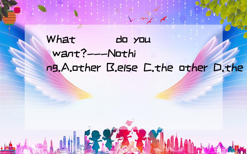What ___do you want?---Nothing.A.other B.else C.the other D.the others
