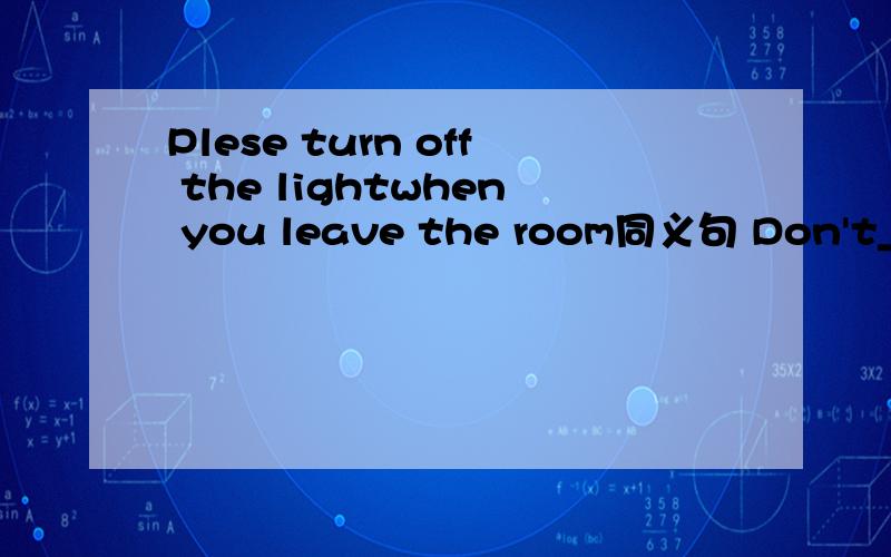 Plese turn off the lightwhen you leave the room同义句 Don't_____the lights____when you leave teh r