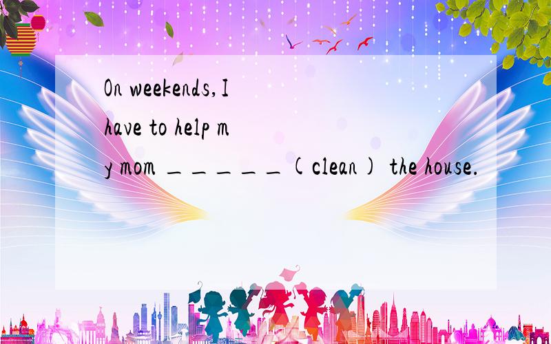 On weekends,I have to help my mom _____(clean) the house.