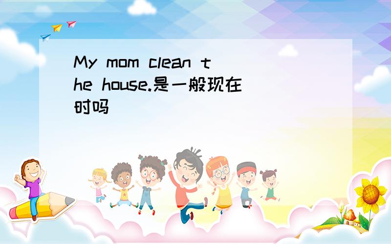 My mom clean the house.是一般现在时吗