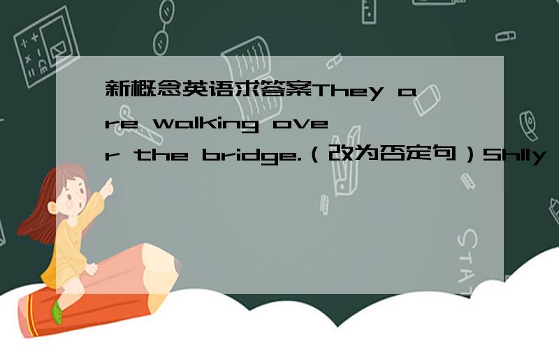 新概念英语求答案They are walking over the bridge.（改为否定句）Shlly is looking at a big ship.（改为否定句）The areoplane is flying over the river.（改为一般疑问句,并作出肯定回答）the man and the woman are waitin