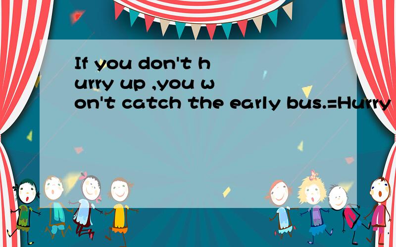 If you don't hurry up ,you won't catch the early bus.=Hurry up ,_____you _____catch the early bus.