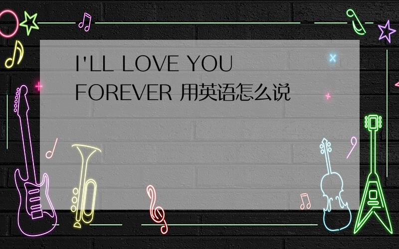 I'LL LOVE YOU FOREVER 用英语怎么说