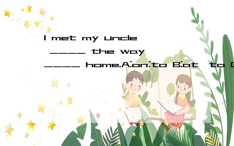 I met my uncle ____ the way ____ home.A:on;to B:at'to C:on;\ D:in;to