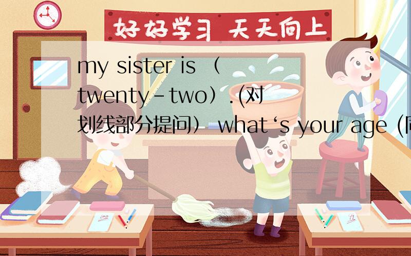 my sister is （twenty-two）.(对划线部分提问） what‘s your age (同义句转换）