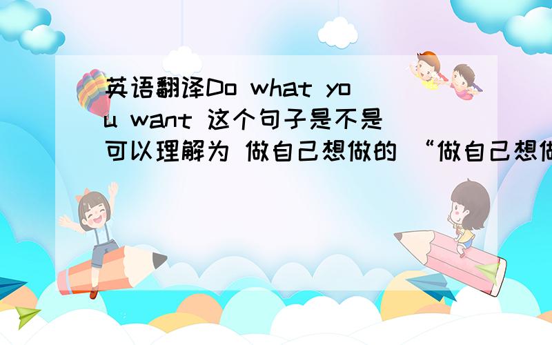 英语翻译Do what you want 这个句子是不是可以理解为 做自己想做的 “做自己想做的