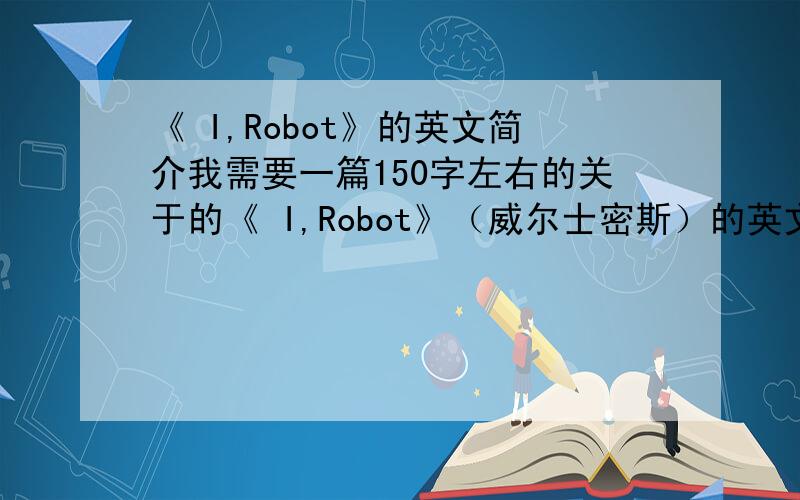 《 I,Robot》的英文简介我需要一篇150字左右的关于的《 I,Robot》（威尔士密斯）的英文简介