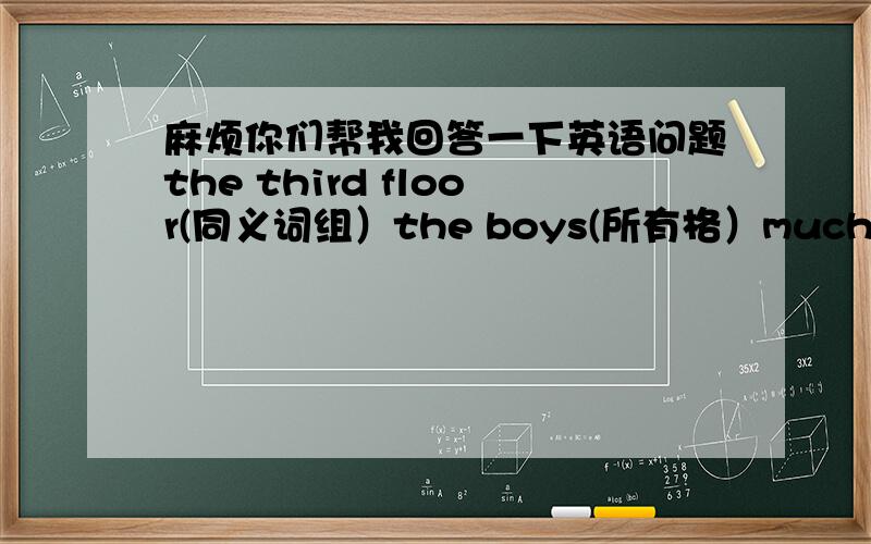 麻烦你们帮我回答一下英语问题the third floor(同义词组）the boys(所有格）much（反义词）用所给词的适当形式填空.1.zhangpeng is a _student and he studies _(good）2.it's _（hot） in guangzhou than in beijing3.what