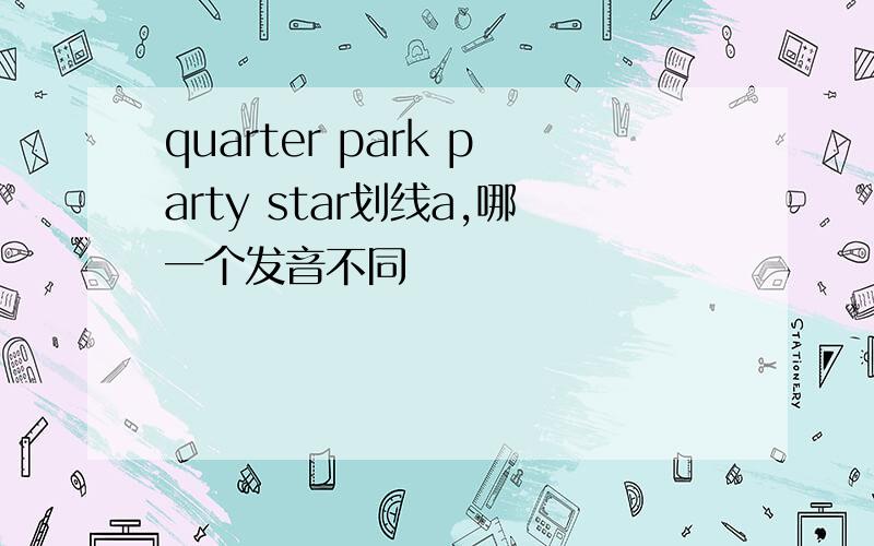 quarter park party star划线a,哪一个发音不同