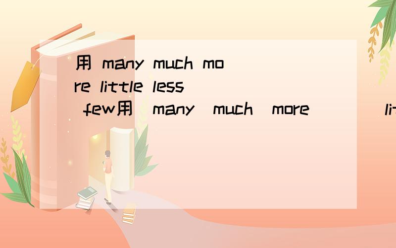 用 many much more little less few用  many  much  more        little    less   few   fewer填空