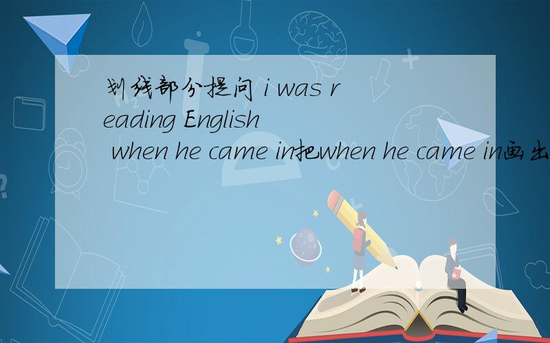 划线部分提问 i was reading English when he came in把when he came in画出来