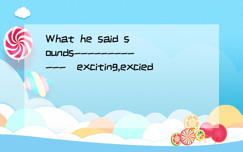 What he said sounds------------(exciting,excied)
