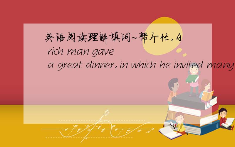 英语阅读理解填词~帮个忙,A rich man gave a great dinner,in which he invited many friends.His dog took the chance and invited a s___ dog,a friend of his,saying,