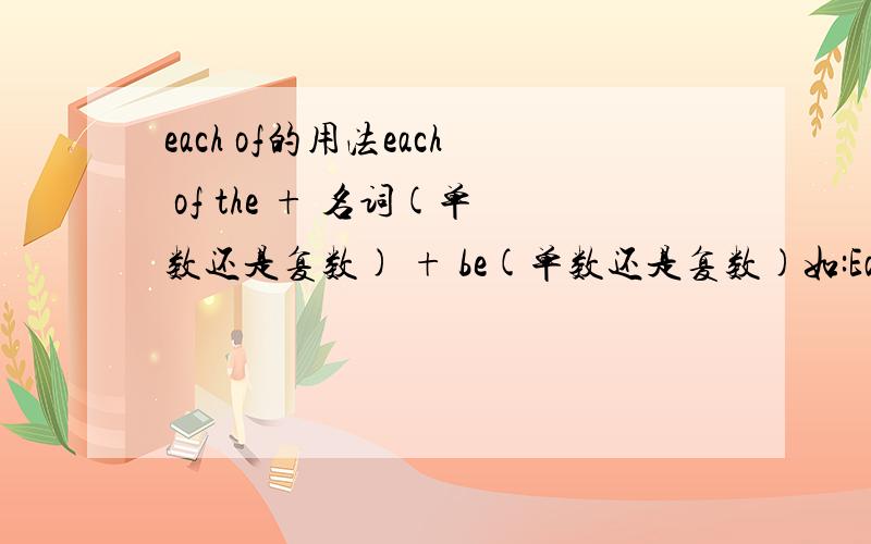 each of的用法each of the + 名词(单数还是复数) + be(单数还是复数)如:Each of the student(s) is(are) very good.