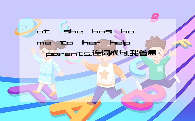 at ,she,has,home,to,her,help,parents.连词成句.我着急