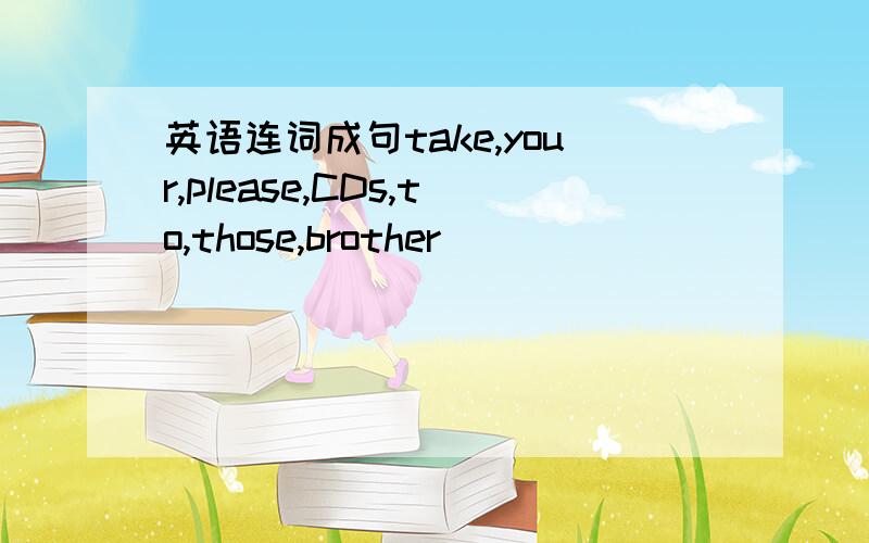 英语连词成句take,your,please,CDs,to,those,brother