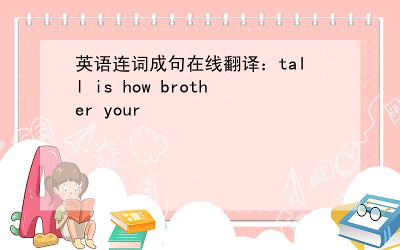 英语连词成句在线翻译：tall is how brother your