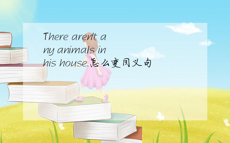 There aren't any animals in his house.怎么变同义句